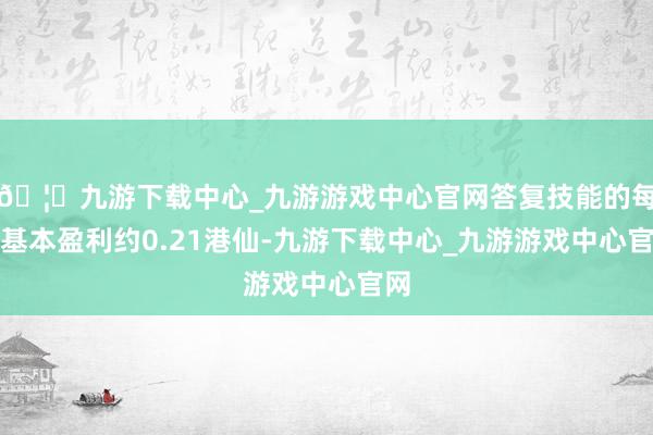 🦄九游下载中心_九游游戏中心官网答复技能的每股基本盈利约0.21港仙-九游下载中心_九游游戏中心官网