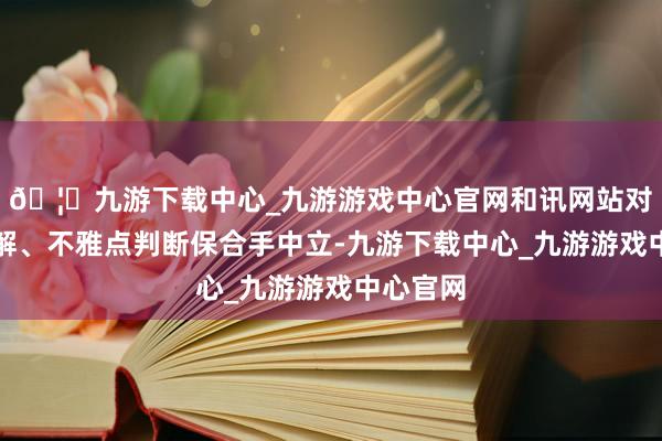 🦄九游下载中心_九游游戏中心官网和讯网站对文中讲解、不雅点判断保合手中立-九游下载中心_九游游戏中心官网