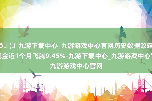 🦄九游下载中心_九游游戏中心官网历史数据败露该基金近1个月飞腾9.45%-九游下载中心_九游游戏中心官网