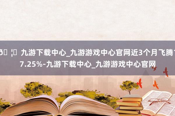 🦄九游下载中心_九游游戏中心官网近3个月飞腾17.25%-九游下载中心_九游游戏中心官网