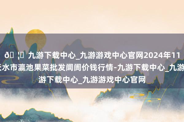 🦄九游下载中心_九游游戏中心官网2024年11月16日甘肃天水市瀛池果菜批发阛阓价钱行情-九游下载中心_九游游戏中心官网