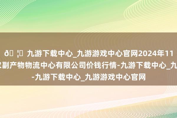 🦄九游下载中心_九游游戏中心官网2024年11月16日滕州市农副产物物流中心有限公司价钱行情-九游下载中心_九游游戏中心官网