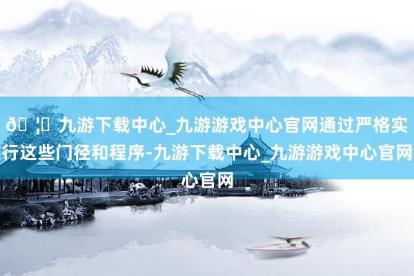 🦄九游下载中心_九游游戏中心官网通过严格实行这些门径和程序-九游下载中心_九游游戏中心官网