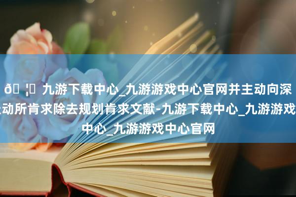 🦄九游下载中心_九游游戏中心官网并主动向深圳证券走动所肯求除去规划肯求文献-九游下载中心_九游游戏中心官网