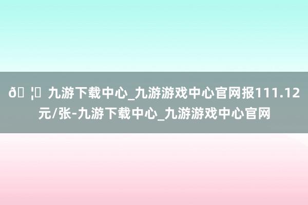 🦄九游下载中心_九游游戏中心官网报111.12元/张-九游下载中心_九游游戏中心官网