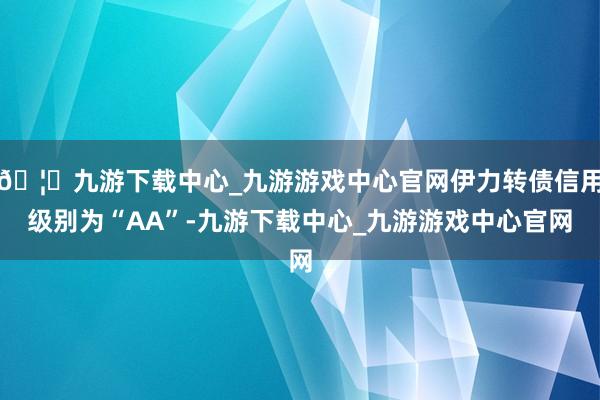 🦄九游下载中心_九游游戏中心官网伊力转债信用级别为“AA”-九游下载中心_九游游戏中心官网
