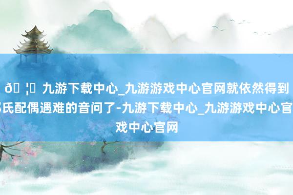 🦄九游下载中心_九游游戏中心官网就依然得到郭氏配偶遇难的音问了-九游下载中心_九游游戏中心官网