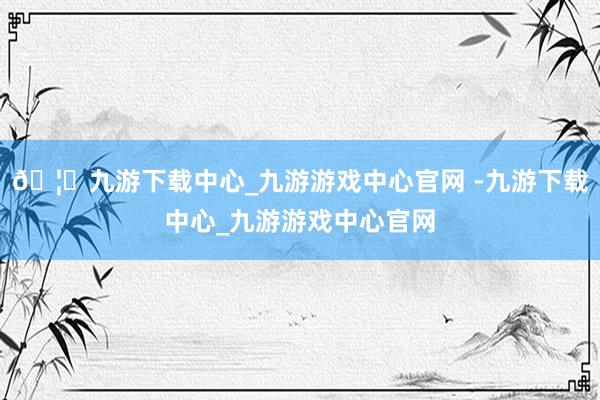 🦄九游下载中心_九游游戏中心官网 -九游下载中心_九游游戏中心官网