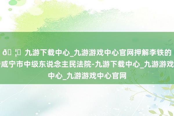 🦄九游下载中心_九游游戏中心官网押解李铁的警车干涉咸宁市中级东说念主民法院-九游下载中心_九游游戏中心官网