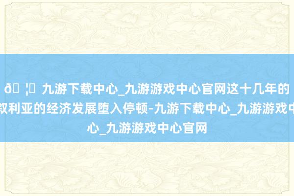 🦄九游下载中心_九游游戏中心官网这十几年的时候里叙利亚的经济发展堕入停顿-九游下载中心_九游游戏中心官网