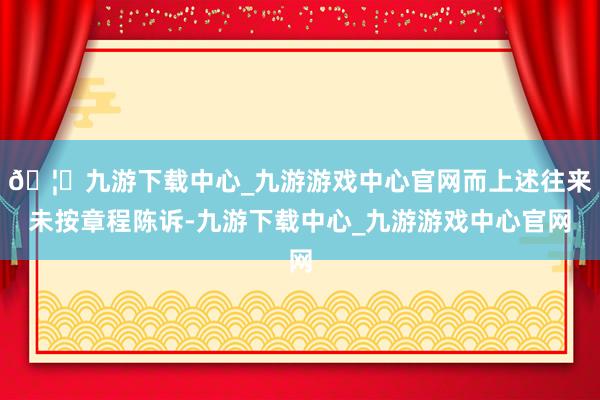 🦄九游下载中心_九游游戏中心官网而上述往来未按章程陈诉-九游下载中心_九游游戏中心官网