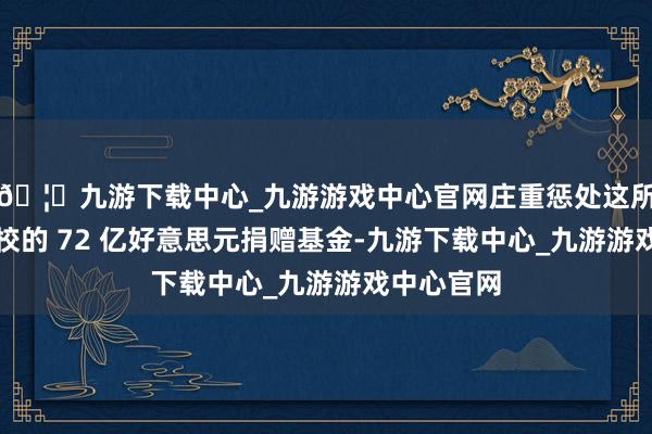 🦄九游下载中心_九游游戏中心官网庄重惩处这所常春藤盟校的 72 亿好意思元捐赠基金-九游下载中心_九游游戏中心官网