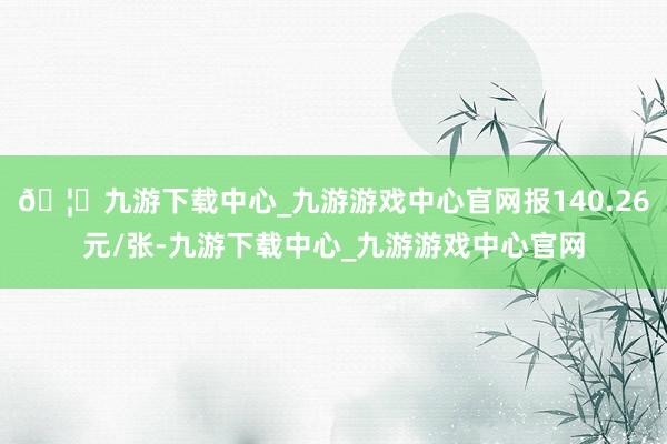 🦄九游下载中心_九游游戏中心官网报140.26元/张-九游下载中心_九游游戏中心官网