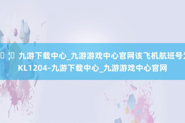 🦄九游下载中心_九游游戏中心官网该飞机航班号为KL1204-九游下载中心_九游游戏中心官网