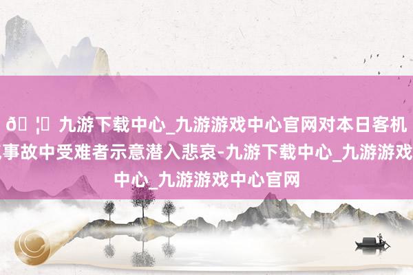 🦄九游下载中心_九游游戏中心官网对本日客机碰撞活气事故中受难者示意潜入悲哀-九游下载中心_九游游戏中心官网