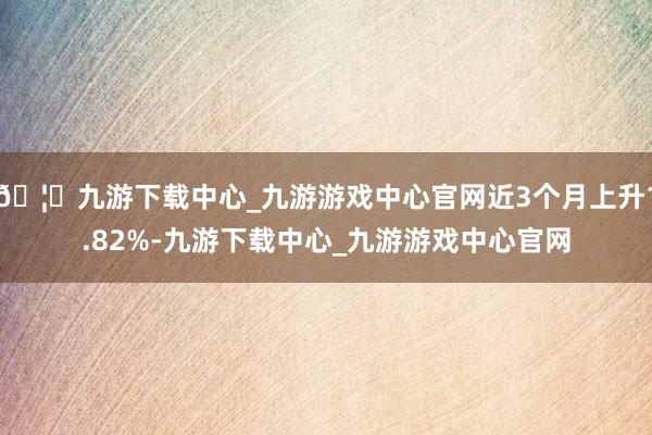 🦄九游下载中心_九游游戏中心官网近3个月上升1.82%-九游下载中心_九游游戏中心官网