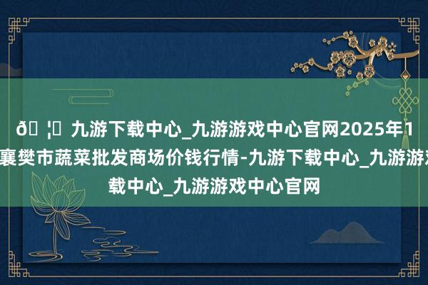 🦄九游下载中心_九游游戏中心官网2025年1月2日湖北襄樊市蔬菜批发商场价钱行情-九游下载中心_九游游戏中心官网