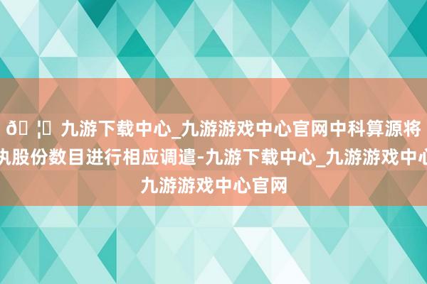 🦄九游下载中心_九游游戏中心官网中科算源将对减执股份数目进行相应调遣-九游下载中心_九游游戏中心官网