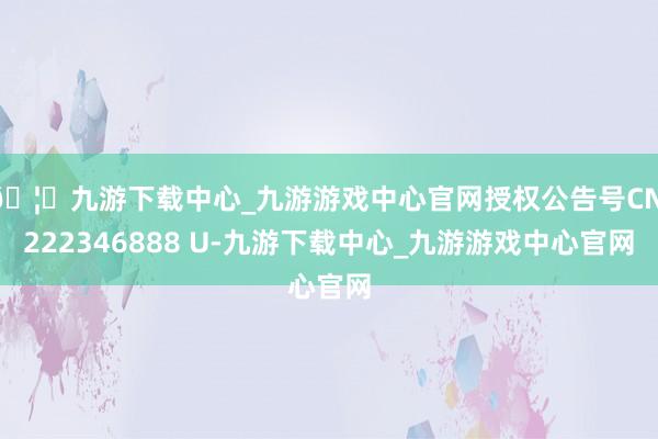 🦄九游下载中心_九游游戏中心官网授权公告号CN 222346888 U-九游下载中心_九游游戏中心官网