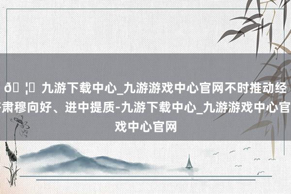 🦄九游下载中心_九游游戏中心官网不时推动经济肃穆向好、进中提质-九游下载中心_九游游戏中心官网
