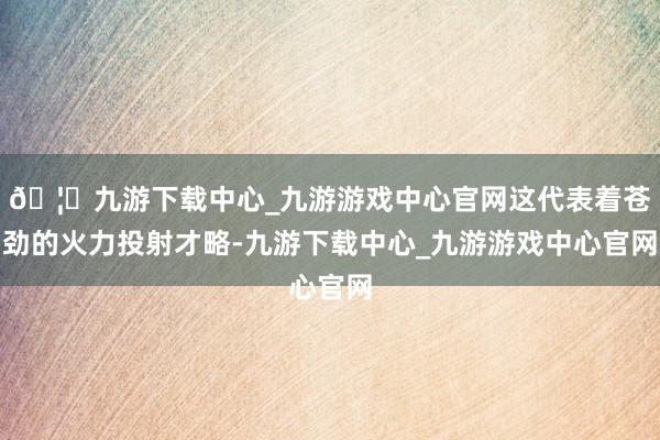 🦄九游下载中心_九游游戏中心官网这代表着苍劲的火力投射才略-九游下载中心_九游游戏中心官网