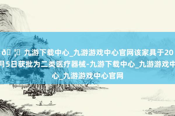 🦄九游下载中心_九游游戏中心官网该家具于2024年8月5日获批为二类医疗器械-九游下载中心_九游游戏中心官网