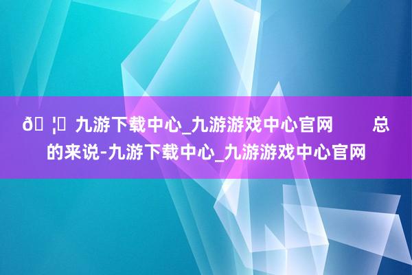 🦄九游下载中心_九游游戏中心官网 总的来说-九游下载中心_九游游戏中心官网
