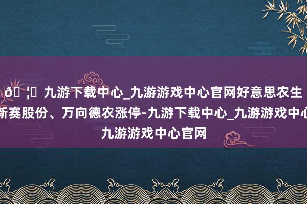 🦄九游下载中心_九游游戏中心官网好意思农生物、新赛股份、万向德农涨停-九游下载中心_九游游戏中心官网