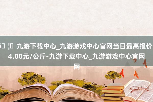 🦄九游下载中心_九游游戏中心官网当日最高报价44.00元/公斤-九游下载中心_九游游戏中心官网