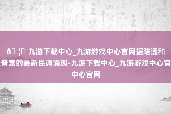 🦄九游下载中心_九游游戏中心官网 据路透和益普索的最新民调涌现-九游下载中心_九游游戏中心官网
