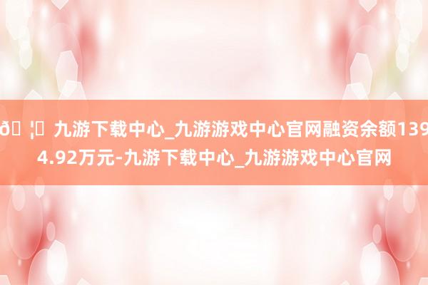 🦄九游下载中心_九游游戏中心官网融资余额1394.92万元-九游下载中心_九游游戏中心官网
