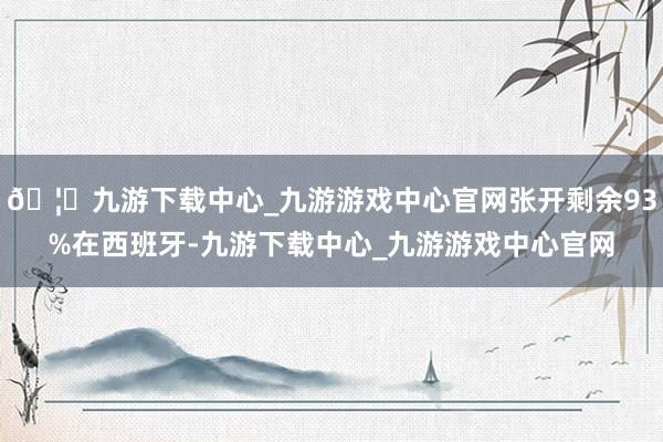 🦄九游下载中心_九游游戏中心官网张开剩余93%在西班牙-九游下载中心_九游游戏中心官网