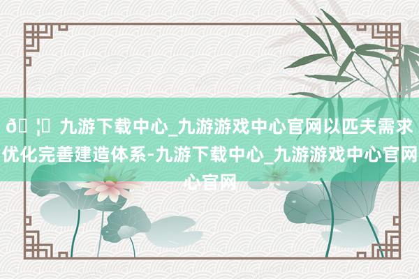 🦄九游下载中心_九游游戏中心官网以匹夫需求优化完善建造体系-九游下载中心_九游游戏中心官网