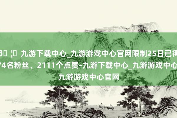 🦄九游下载中心_九游游戏中心官网限制25日已得益374名粉丝、2111个点赞-九游下载中心_九游游戏中心官网