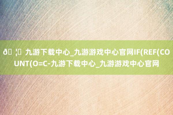 🦄九游下载中心_九游游戏中心官网IF(REF(COUNT(O=C-九游下载中心_九游游戏中心官网