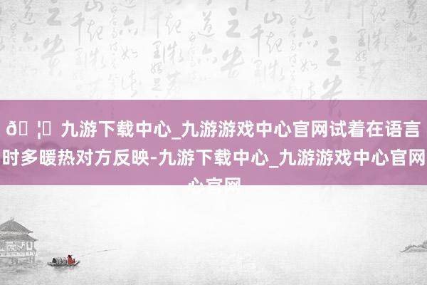🦄九游下载中心_九游游戏中心官网试着在语言时多暖热对方反映-九游下载中心_九游游戏中心官网