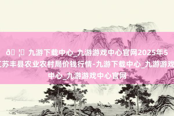🦄九游下载中心_九游游戏中心官网2025年5月27日江苏丰县农业农村局价钱行情-九游下载中心_九游游戏中心官网