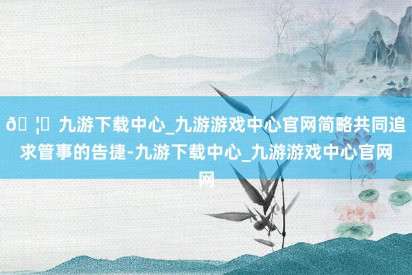 🦄九游下载中心_九游游戏中心官网简略共同追求管事的告捷-九游下载中心_九游游戏中心官网