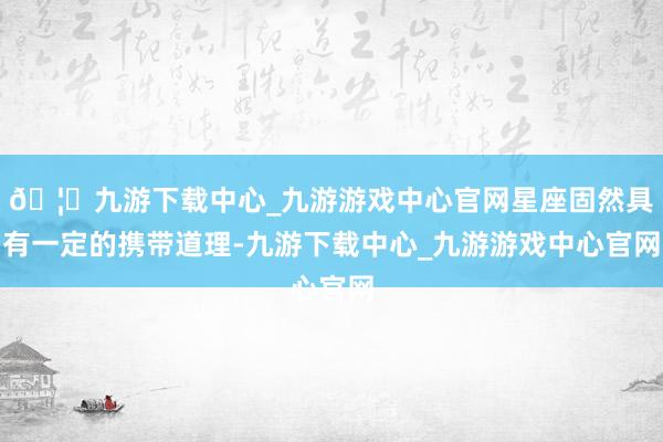 🦄九游下载中心_九游游戏中心官网星座固然具有一定的携带道理-九游下载中心_九游游戏中心官网