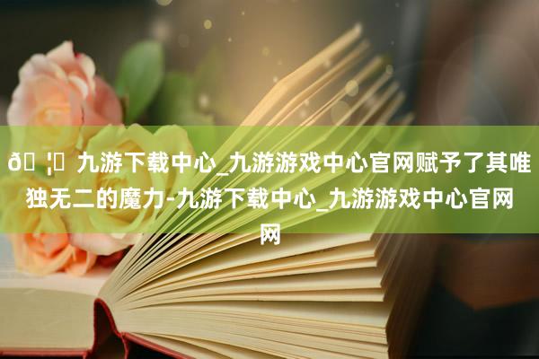 🦄九游下载中心_九游游戏中心官网赋予了其唯独无二的魔力-九游下载中心_九游游戏中心官网
