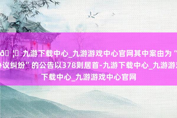 🦄九游下载中心_九游游戏中心官网其中案由为“教师培训协议纠纷”的公告以378则居首-九游下载中心_九游游戏中心官网
