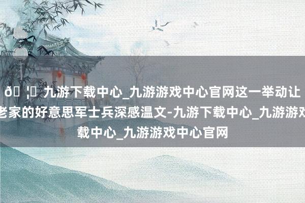 🦄九游下载中心_九游游戏中心官网这一举动让三位远离老家的好意思军士兵深感温文-九游下载中心_九游游戏中心官网