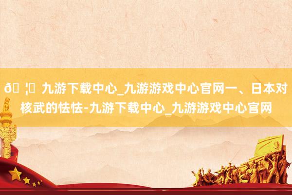 🦄九游下载中心_九游游戏中心官网一、日本对核武的怯怯-九游下载中心_九游游戏中心官网
