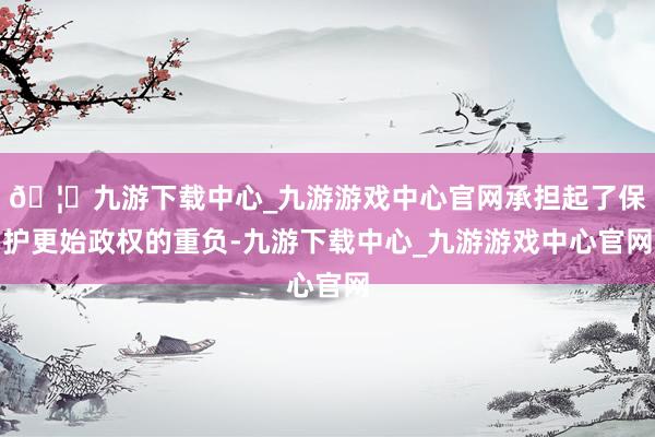 🦄九游下载中心_九游游戏中心官网承担起了保护更始政权的重负-九游下载中心_九游游戏中心官网