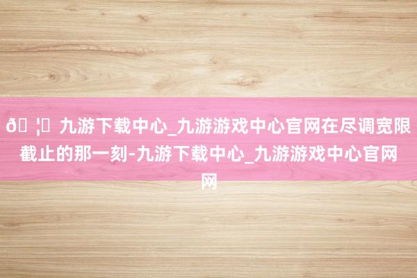 🦄九游下载中心_九游游戏中心官网在尽调宽限截止的那一刻-九游下载中心_九游游戏中心官网