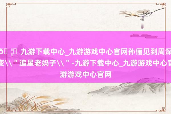 🦄九游下载中心_九游游戏中心官网孙俪见到周深秒变\＂追星老妈子\＂-九游下载中心_九游游戏中心官网