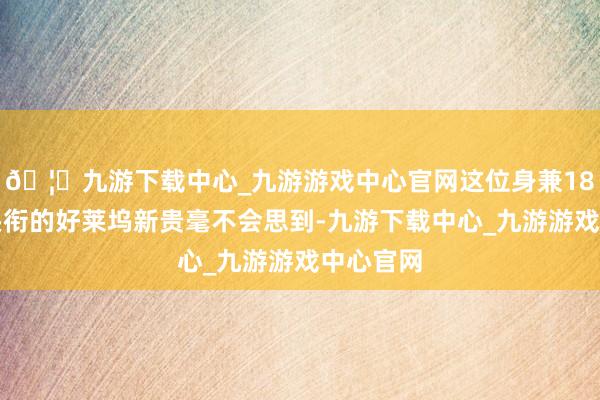 🦄九游下载中心_九游游戏中心官网这位身兼18个公益头衔的好莱坞新贵毫不会思到-九游下载中心_九游游戏中心官网