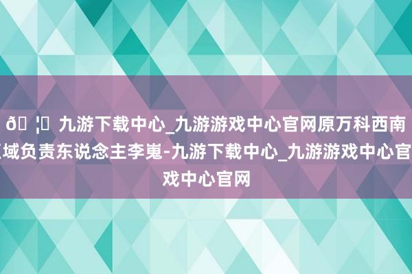 🦄九游下载中心_九游游戏中心官网原万科西南区域负责东说念主李嵬-九游下载中心_九游游戏中心官网