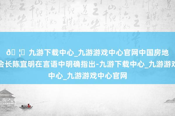 🦄九游下载中心_九游游戏中心官网　　中国房地产业协会会长陈宜明在言语中明确指出-九游下载中心_九游游戏中心官网