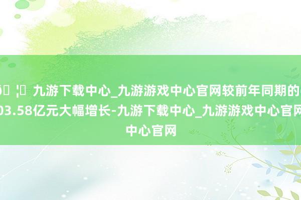 🦄九游下载中心_九游游戏中心官网较前年同期的603.58亿元大幅增长-九游下载中心_九游游戏中心官网